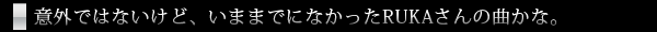 意外ではないけど、いままでになかったRUKAさんの曲かな。