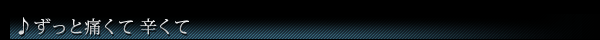 ♪ずっと痛くて 辛くて