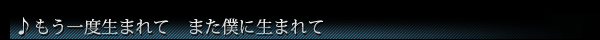 ♪もう一度生まれて また僕に生まれて
