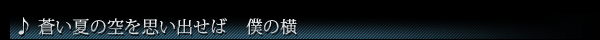 ♪蒼い夏の空を思い出せば　僕の横