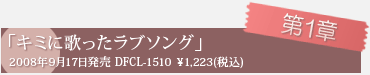 第1章「キミに歌ったラブソング」2008年9月17日発売 DFCL-1510 \1,223(税込)