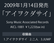 Sony Music Associated Records AICL-1881 \1,223(tax in) 2009年1月14日発売  【収録曲】1.アイヲクダサイ 2.二人 3.JUMP