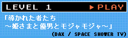 LEVEL 1「導かれた者たち～姫さまと優男とモジャモジャ～」（DAX / SPACE SHOWER TV）