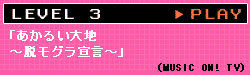 LEVEL 3「あかるい大地 ～脱モグラ宣言～」（MUSIC ON! TV）