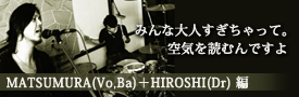 INTERVIEW MATSUMURA(Vo,Ba)＋HIROSHI(Dr) 編