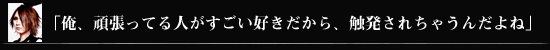 「俺、頑張ってる人がすごい好きだから、触発されちゃうんだよね」