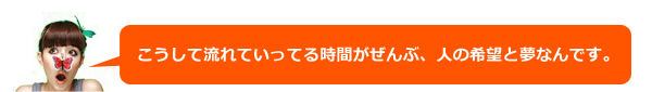 こうして流れていってる時間がぜんぶ、人の希望と夢なんです。