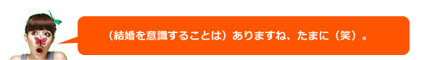 （結婚を意識することは）ありますね、たまに（笑）。
