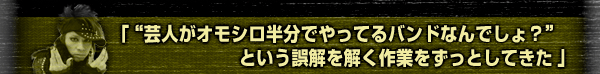 「“芸人がオモシロ半分でやってるバンドなんでしょ?”という誤解を解く作業をずっとしてきた」