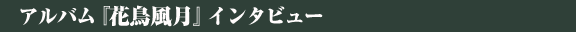 アルバム『花鳥風月』インタビュー