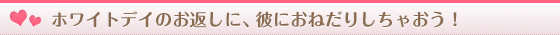 ホワイトデイのお返しに、彼におねだりしちゃおう!