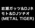 岩瀬ガッツ&DJネモト&DJツチオ（METAL TIGER）