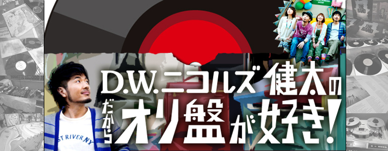 【連載】D.W.ニコルズ・健太の『だからオリ盤が好き！』